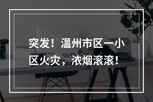 突发！温州市区一小区火灾，浓烟滚滚！