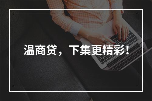 温商贷，下集更精彩！