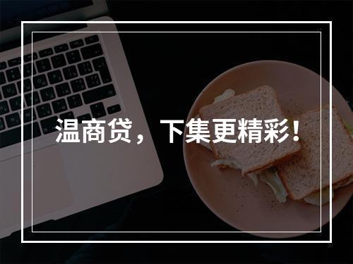温商贷，下集更精彩！