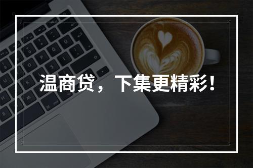 温商贷，下集更精彩！