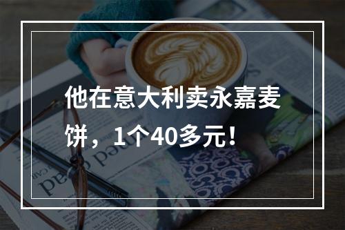 他在意大利卖永嘉麦饼，1个40多元！