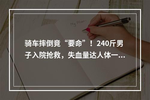 骑车摔倒竟“要命”！240斤男子入院抢救，失血量达人体一半..