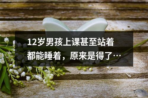 12岁男孩上课甚至站着都能睡着，原来是得了…