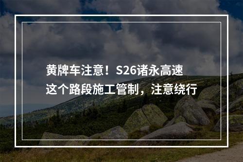 黄牌车注意！S26诸永高速这个路段施工管制，注意绕行