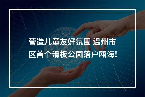 营造儿童友好氛围 温州市区首个滑板公园落户瓯海!