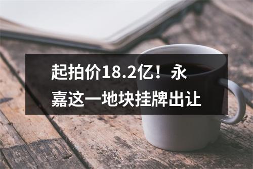 起拍价18.2亿！永嘉这一地块挂牌出让