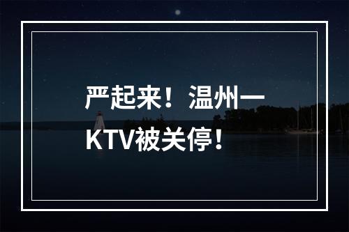 严起来！温州一KTV被关停！