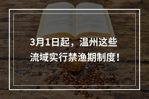 3月1日起，温州这些流域实行禁渔期制度！