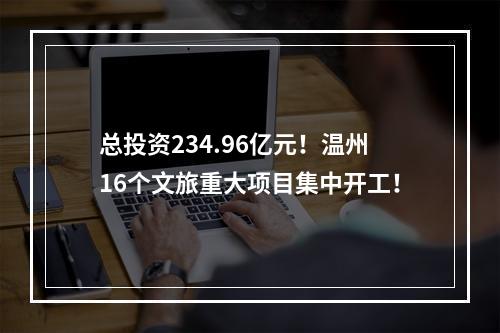总投资234.96亿元！温州16个文旅重大项目集中开工！