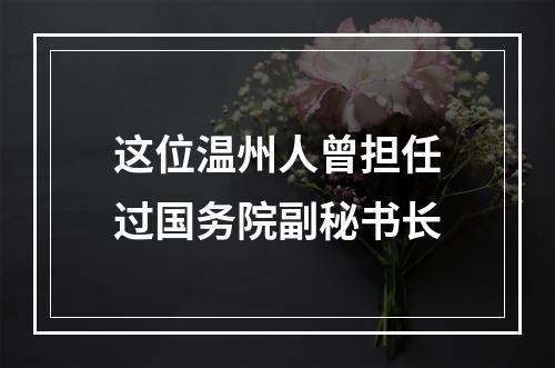 这位温州人曾担任过国务院副秘书长