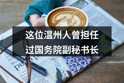 这位温州人曾担任过国务院副秘书长