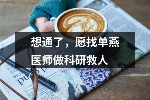 想通了，愿找单燕医师做科研救人