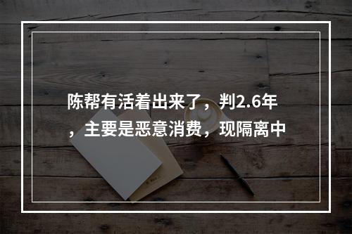陈帮有活着出来了，判2.6年，主要是恶意消费，现隔离中