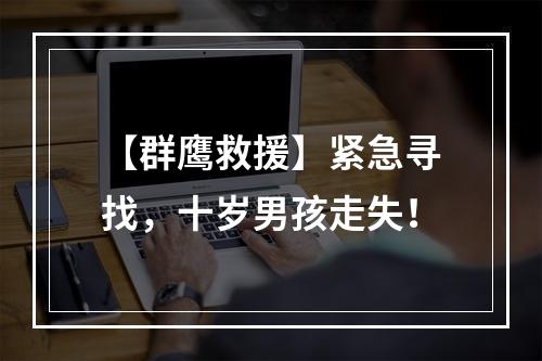 【群鹰救援】紧急寻找，十岁男孩走失！