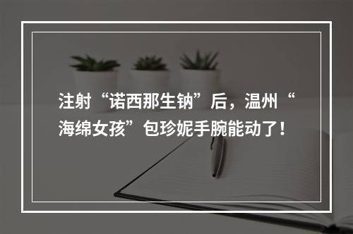 注射“诺西那生钠”后，温州“海绵女孩”包珍妮手腕能动了！