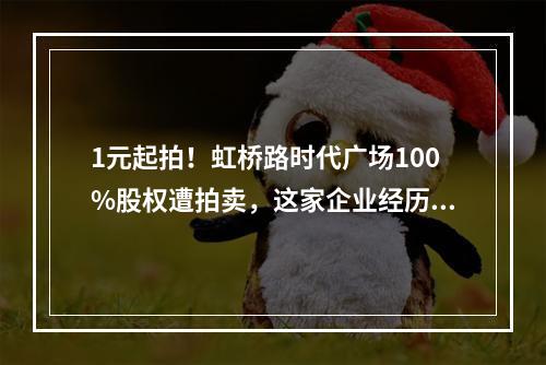 1元起拍！虹桥路时代广场100%股权遭拍卖，这家企业经历了什么？