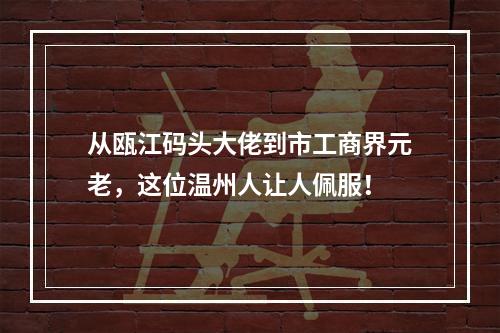 从瓯江码头大佬到市工商界元老，这位温州人让人佩服！