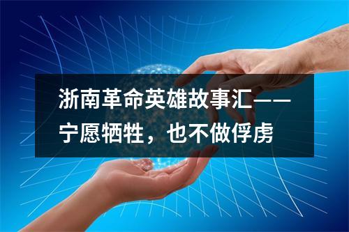 浙南革命英雄故事汇——宁愿牺牲，也不做俘虏