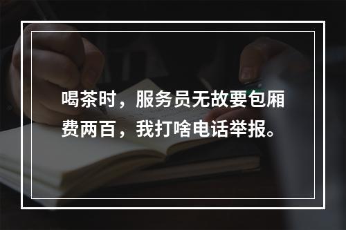 喝茶时，服务员无故要包厢费两百，我打啥电话举报。
