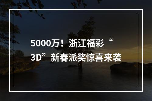 5000万！浙江福彩“3D”新春派奖惊喜来袭