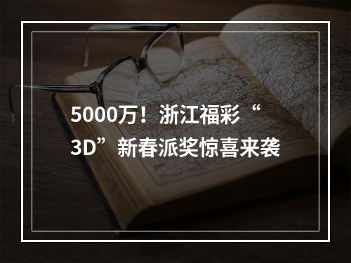 5000万！浙江福彩“3D”新春派奖惊喜来袭