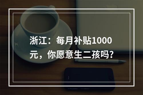 浙江：每月补贴1000元，你愿意生二孩吗？