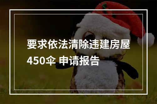 要求依法清除违建房屋450伞 申请报告