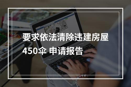 要求依法清除违建房屋450伞 申请报告