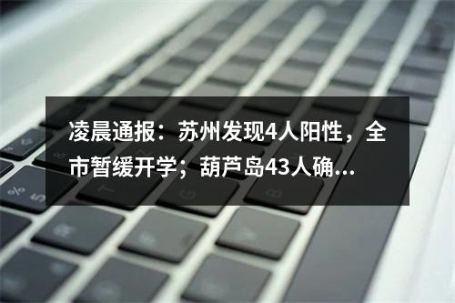 凌晨通报：苏州发现4人阳性，全市暂缓开学；葫芦岛43人确诊，一名感染者被 ...