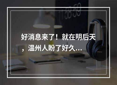 好消息来了！就在明后天，温州人盼了好久...