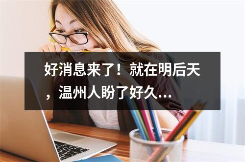 好消息来了！就在明后天，温州人盼了好久...