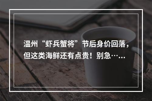 温州“虾兵蟹将”节后身价回落，但这类海鲜还有点贵！别急……