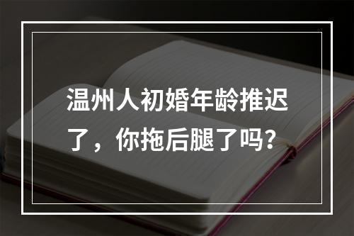 温州人初婚年龄推迟了，你拖后腿了吗？