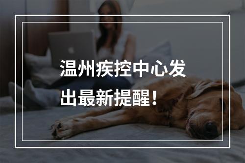 温州疾控中心发出最新提醒！