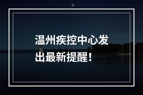 温州疾控中心发出最新提醒！