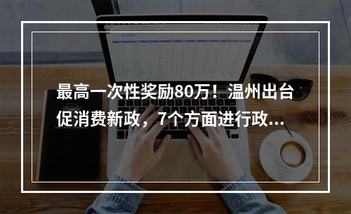 最高一次性奖励80万！温州出台促消费新政，7个方面进行政策扶持