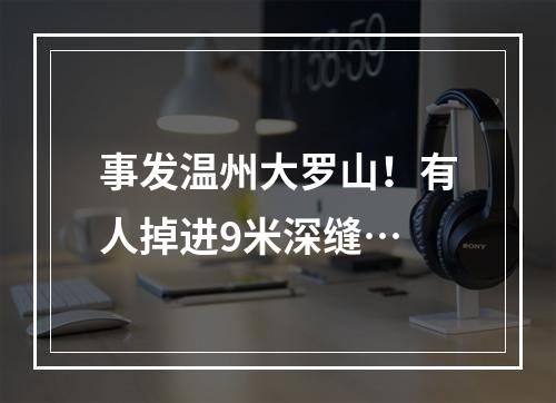 事发温州大罗山！有人掉进9米深缝…