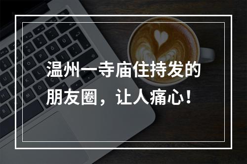 温州一寺庙住持发的朋友圈，让人痛心！