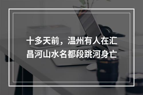 十多天前，温州有人在汇昌河山水名都段跳河身亡