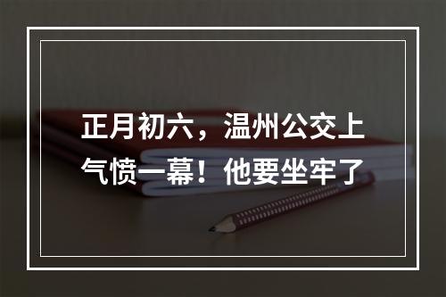 正月初六，温州公交上气愤一幕！他要坐牢了