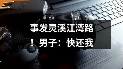 事发灵溪江湾路！男子：快还我