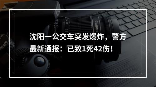 沈阳一公交车突发爆炸，警方最新通报：已致1死42伤！