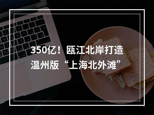 350亿！瓯江北岸打造温州版“上海北外滩”