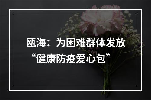 瓯海：为困难群体发放“健康防疫爱心包”