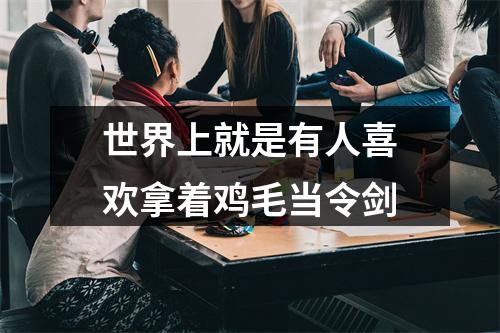 世界上就是有人喜欢拿着鸡毛当令剑