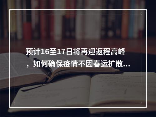 预计16至17日将再迎返程高峰，如何确保疫情不因春运扩散？