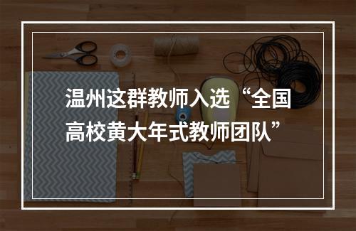 温州这群教师入选“全国高校黄大年式教师团队”