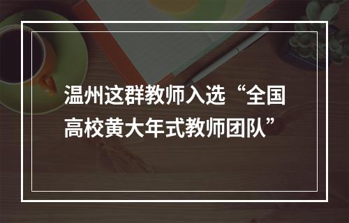 温州这群教师入选“全国高校黄大年式教师团队”