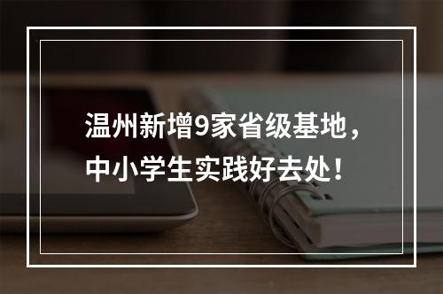 温州新增9家省级基地，中小学生实践好去处！