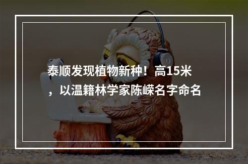 泰顺发现植物新种！高15米，以温籍林学家陈嵘名字命名